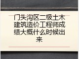门头沟区二级土木建筑造价工程师成绩大概什么时候出来