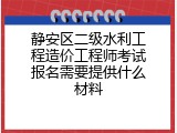 静安区二级水利工程造价工程师考试报名需要提供什么材料
