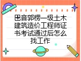 巴音郭楞一级土木建筑造价工程师证书考试通过后怎么找工作
