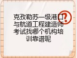 克孜勒苏一级港口与航道工程建造师考试找哪个机构培训靠谱呢
