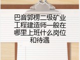 巴音郭楞二级矿业工程建造师一般在哪里上班什么岗位和待遇