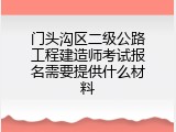 门头沟区二级公路工程建造师考试报名需要提供什么材料