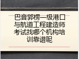 巴音郭楞一级港口与航道工程建造师考试找哪个机构培训靠谱呢