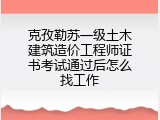 克孜勒苏一级土木建筑造价工程师证书考试通过后怎么找工作