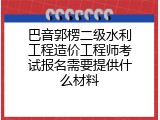 巴音郭楞二级水利工程造价工程师考试报名需要提供什么材料