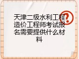 天津二级水利工程造价工程师考试报名需要提供什么材料