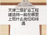 天津二级矿业工程建造师一般在哪里上班什么岗位和待遇
