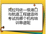 克拉玛依一级港口与航道工程建造师考试找哪个机构培训靠谱呢