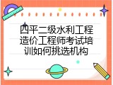 四平二级水利工程造价工程师考试培训如何挑选机构