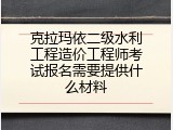克拉玛依二级水利工程造价工程师考试报名需要提供什么材料