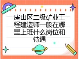 房山区二级矿业工程建造师一般在哪里上班什么岗位和待遇