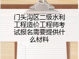 门头沟区二级水利工程造价工程师考试报名需要提供什么材料