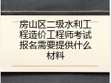 房山区二级水利工程造价工程师考试报名需要提供什么材料