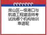 房山区一级港口与航道工程建造师考试找哪个机构培训靠谱呢