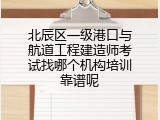 北辰区一级港口与航道工程建造师考试找哪个机构培训靠谱呢