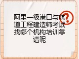 阿里一级港口与航道工程建造师考试找哪个机构培训靠谱呢