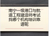 南宁一级港口与航道工程建造师考试找哪个机构培训靠谱呢