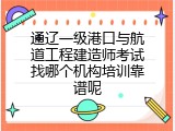 通辽一级港口与航道工程建造师考试找哪个机构培训靠谱呢