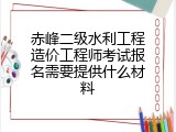 赤峰二级水利工程造价工程师考试报名需要提供什么材料
