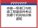 赤峰一级港口与航道工程建造师考试找哪个机构培训靠谱呢