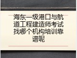 海东一级港口与航道工程建造师考试找哪个机构培训靠谱呢