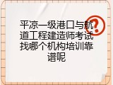 平凉一级港口与航道工程建造师考试找哪个机构培训靠谱呢