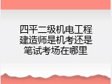 四平二级机电工程建造师是机考还是笔试考场在哪里