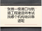 张掖一级港口与航道工程建造师考试找哪个机构培训靠谱呢