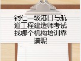 铜仁一级港口与航道工程建造师考试找哪个机构培训靠谱呢