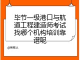 毕节一级港口与航道工程建造师考试找哪个机构培训靠谱呢