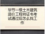 毕节一级土木建筑造价工程师证书考试通过后怎么找工作