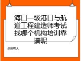 海口一级港口与航道工程建造师考试找哪个机构培训靠谱呢