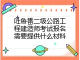 吐鲁番二级公路工程建造师考试报名需要提供什么材料