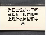 海口二级矿业工程建造师一般在哪里上班什么岗位和待遇