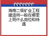 海南二级矿业工程建造师一般在哪里上班什么岗位和待遇