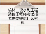 榆林二级水利工程造价工程师考试报名需要提供什么材料