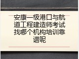 安康一级港口与航道工程建造师考试找哪个机构培训靠谱呢