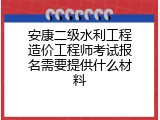 安康二级水利工程造价工程师考试报名需要提供什么材料