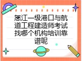 怒江一级港口与航道工程建造师考试找哪个机构培训靠谱呢