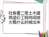 吐鲁番二级土木建筑造价工程师成绩大概什么时候出来