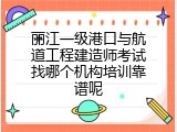 丽江一级港口与航道工程建造师考试找哪个机构培训靠谱呢