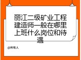 丽江二级矿业工程建造师一般在哪里上班什么岗位和待遇