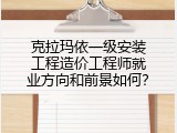 克拉玛依一级安装工程造价工程师就业方向和前景如何？
