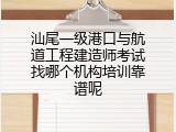 汕尾一级港口与航道工程建造师考试找哪个机构培训靠谱呢