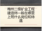 梅州二级矿业工程建造师一般在哪里上班什么岗位和待遇
