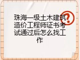 珠海一级土木建筑造价工程师证书考试通过后怎么找工作