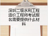 深圳二级水利工程造价工程师考试报名需要提供什么材料