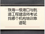 珠海一级港口与航道工程建造师考试找哪个机构培训靠谱呢