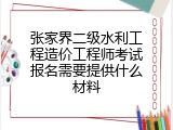 张家界二级水利工程造价工程师考试报名需要提供什么材料