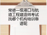 常德一级港口与航道工程建造师考试找哪个机构培训靠谱呢
